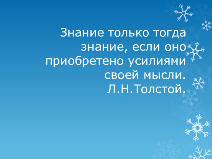 Знание только тогда знание, если оно приобретено усилиями своей мысли. Л.Н.Толстой.