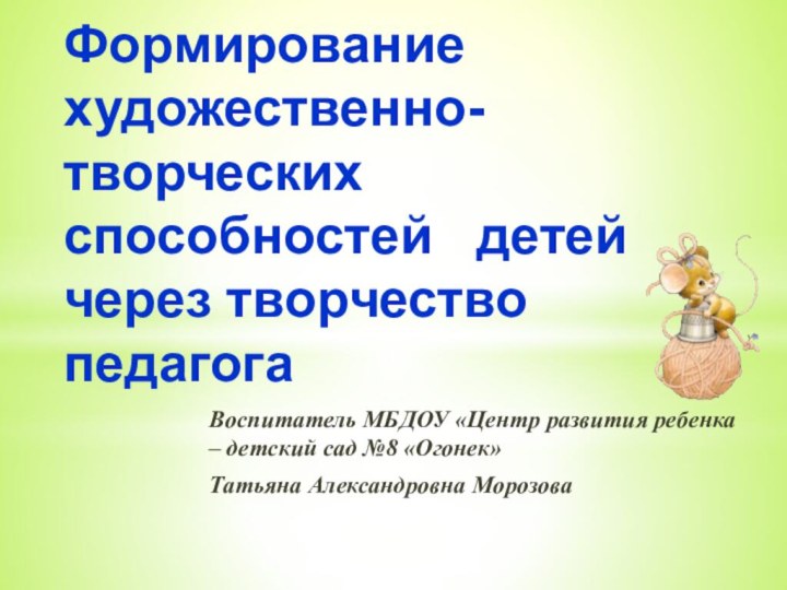 Воспитатель МБДОУ «Центр развития ребенка – детский сад №8 «Огонек»Татьяна Александровна Морозова