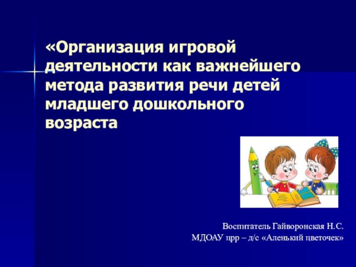 «Организация игровой деятельности как важнейшего метода развития речи детей младшего дошкольного возрастаВоспитатель