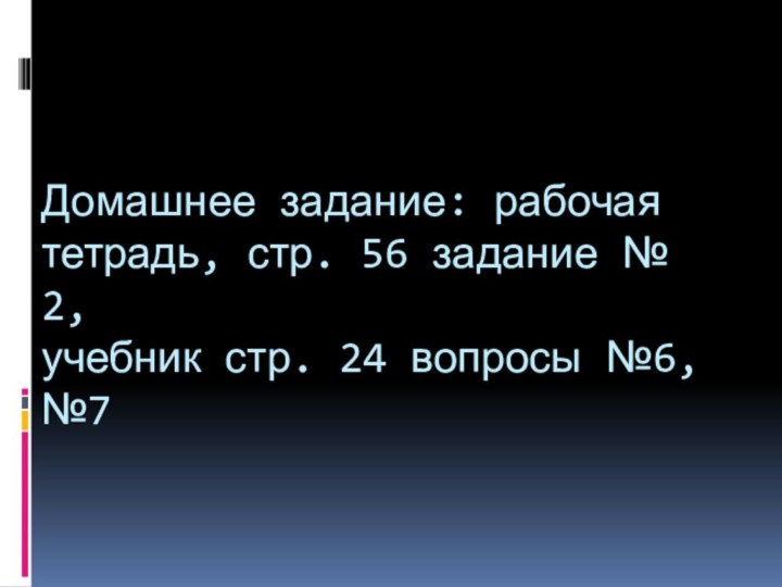 Домашнее задание: рабочая тетрадь, стр. 56 задание № 2,  учебник стр. 24 вопросы №6, №7