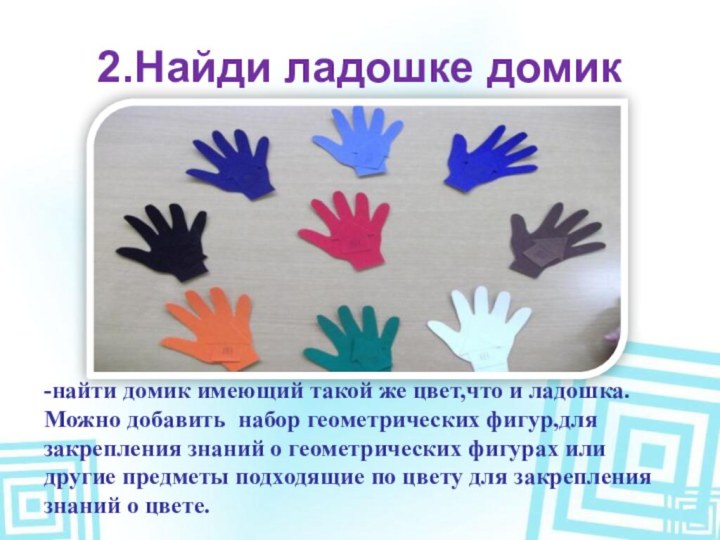 2.Найди ладошке домик -найти домик имеющий такой же цвет,что и ладошка.Можно