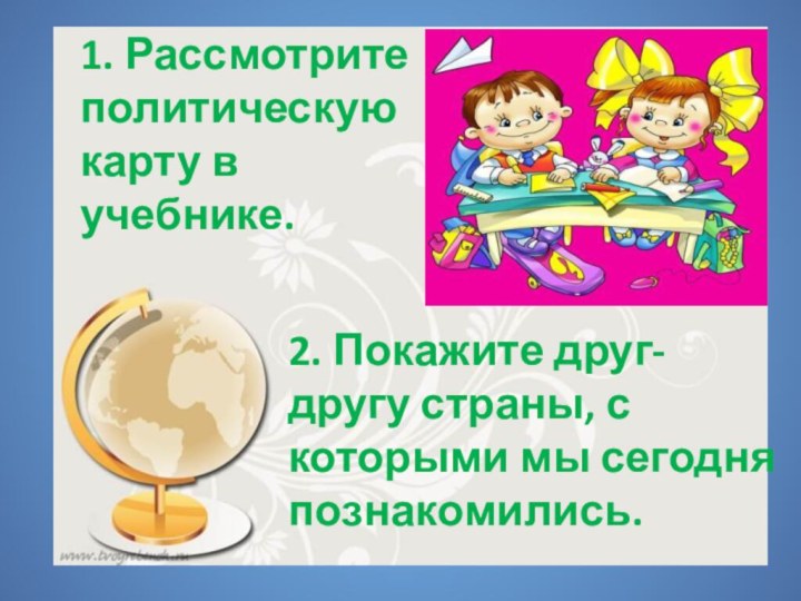 1. Рассмотрите политическую карту в учебнике. 2. Покажите друг-другу страны, с которыми мы сегодня познакомились.