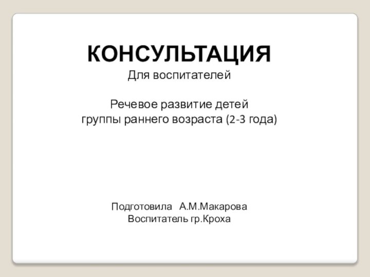 КОНСУЛЬТАЦИЯДля воспитателейРечевое развитие детей группы раннего возраста (2-3 года)Подготовила  А.М.МакароваВоспитатель гр.Кроха