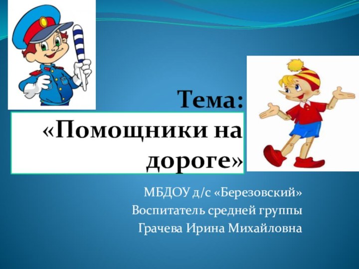 Тема: «Помощники на дороге»МБДОУ д/с «Березовский»Воспитатель средней группыГрачева Ирина Михайловна