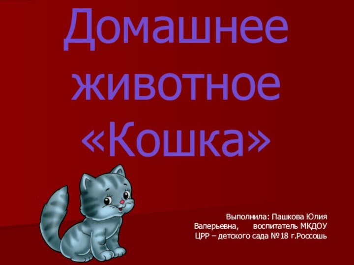 Домашнее животное «Кошка»Выполнила: Пашкова Юлия Валерьевна,   воспитатель МКДОУ ЦРР – детского сада №18 г.Россошь