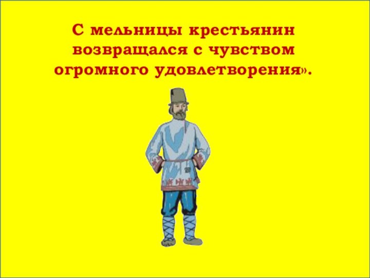 С мельницы крестьянин возвращался с чувством огромного удовлетворения».