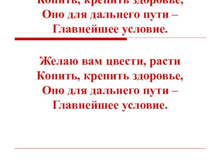 Желаю вам цвести, растиКопить, крепить здоровье,Оно для дальнего пути –Главнейшее условие.Желаю вам