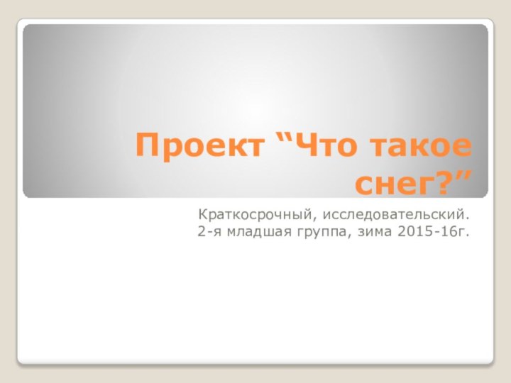 Проект “Что такое снег?”Краткосрочный, исследовательский.2-я младшая группа, зима 2015-16г.