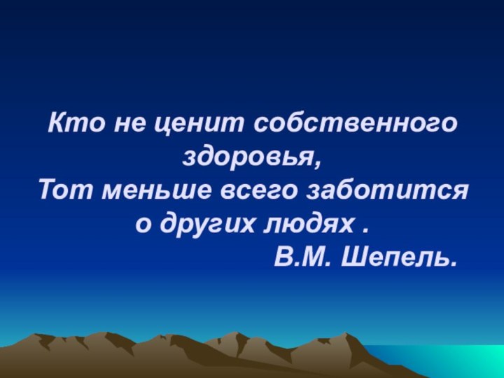 Кто не ценит собственного здоровья, Тот меньше всего заботится о других людях . 									В.М. Шепель.