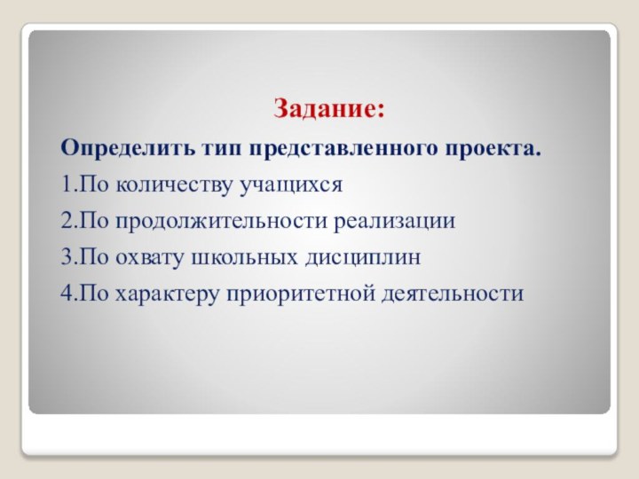 Задание: Определить тип представленного проекта.1.По количеству учащихся2.По продолжительности реализации3.По охвату школьных дисциплин 4.По характеру приоритетной деятельности