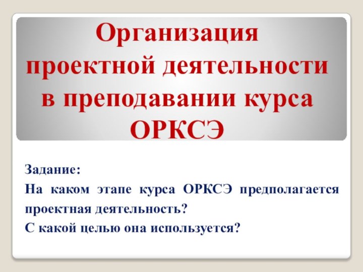 Организация проектной деятельности в преподавании курса ОРКСЭЗадание: На каком этапе курса ОРКСЭ