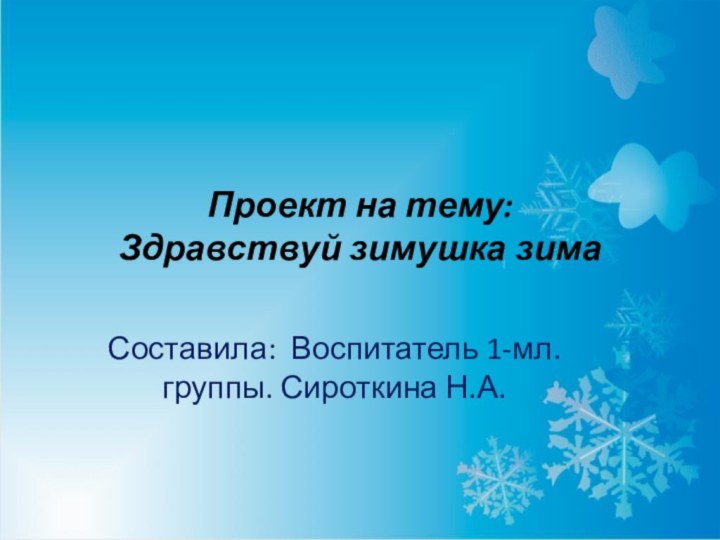 Составила: Воспитатель 1-мл. группы. Сироткина Н.А.Проект на тему: Здравствуй зимушка зима