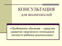 Проблемное обучение – средство развития творческого потенциала личности ребенка дошкольника консультация по теме