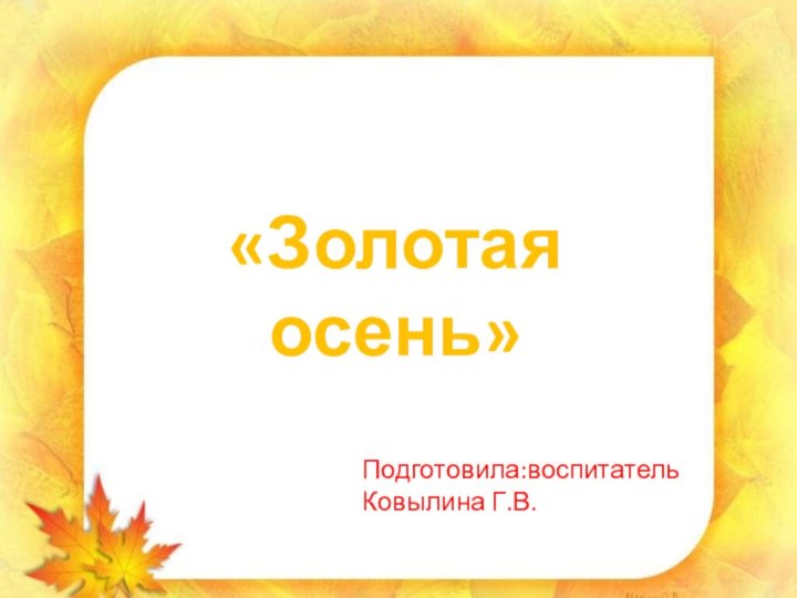 «Золотая осень»       Подготовила:воспитатель Ковылина Г.В.