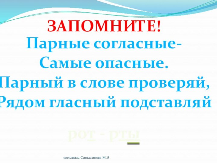 Парные согласные-Самые опасные.Парный в слове проверяй,Рядом гласный подставляйрот - ртыЗапомните!составила Синьшинова М.Э