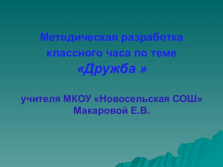 Методическая разработка классного часа по теме  «Дружба »  учителя МКОУ «Новосельская СОШ» Макаровой Е.В.