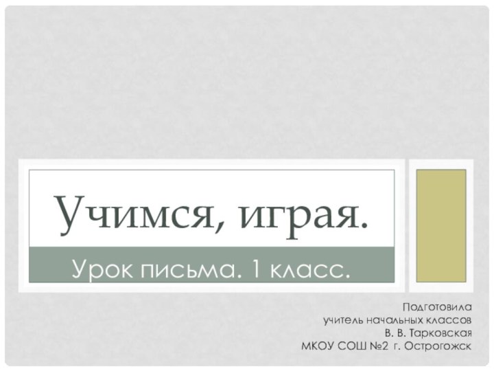 Урок письма. 1 класс.Учимся, играя.Подготовила учитель начальных классовВ. В. ТарковскаяМКОУ СОШ №2 г. Острогожск