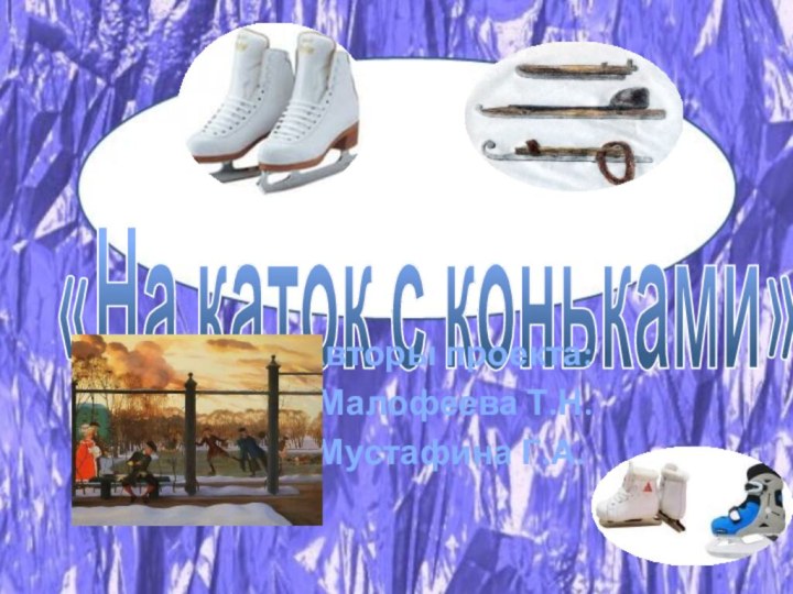 «На каток с коньками»			Авторы проекта: 			 Малофеева Т.Н.			 Мустафина Г.А.