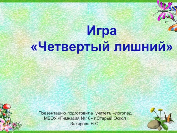 Игра «Четвертый лишний»Презентацию подготовила учитель –логопед МБОУ «Гимназия №18» г.Старый ОсколЗакирова Н.С.