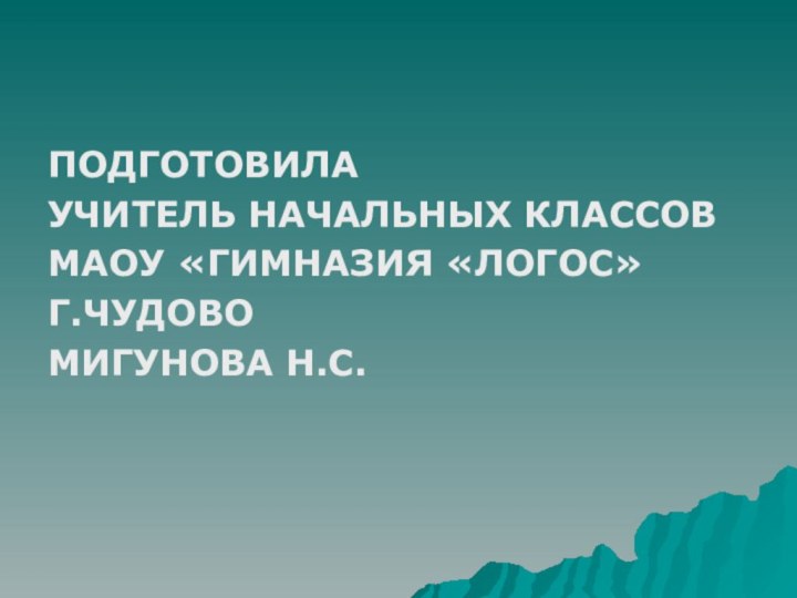 ПОДГОТОВИЛАУЧИТЕЛЬ НАЧАЛЬНЫХ КЛАССОВМАОУ «ГИМНАЗИЯ «ЛОГОС»Г.ЧУДОВОМИГУНОВА Н.С.