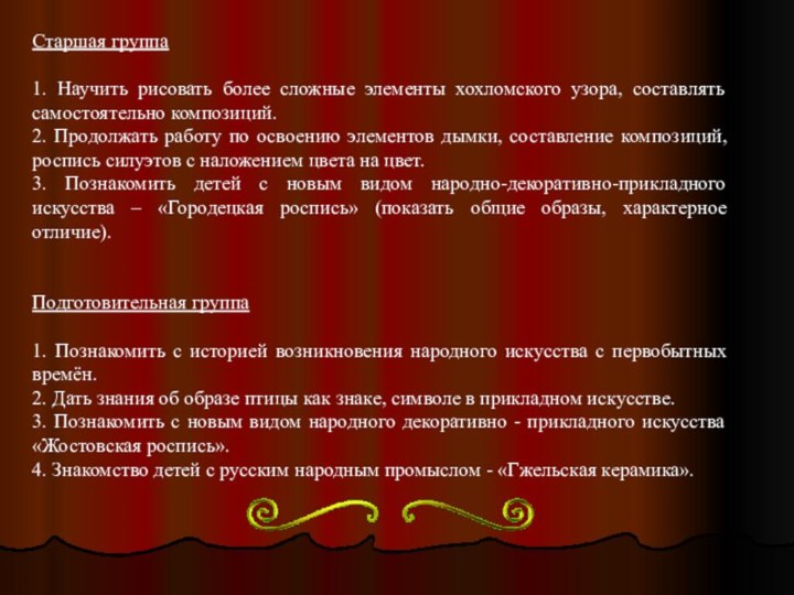 Старшая группа1. Научить рисовать более сложные элементы хохломского узора, составлять самостоятельно композиций.2.