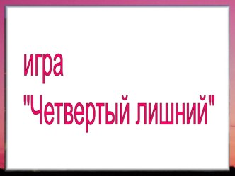 Игра Четвёртый лишний презентация