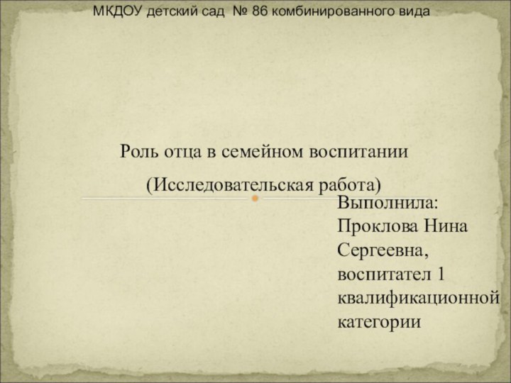 МКДОУ детский сад № 86 комбинированного видаРоль отца в семейном воспитании(Исследовательская работа)Выполнила: