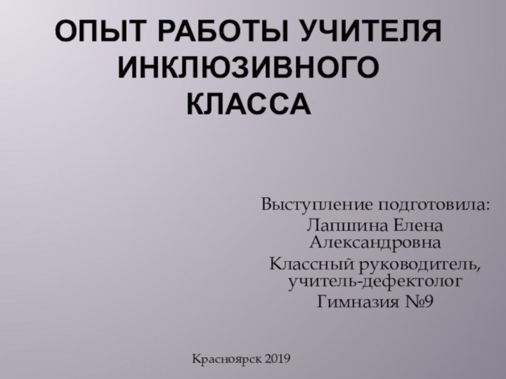 Опыт работы учителя инклюзивного класса Выступление подготовила:Лапшина Елена АлександровнаКлассный руководитель,учитель-дефектологГимназия №9Красноярск 2019