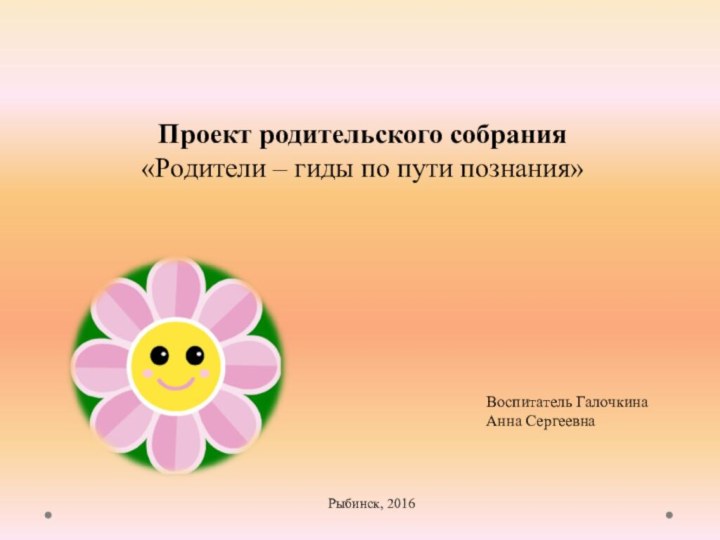      Проект родительского собрания «Родители – гиды по пути познания»    Воспитатель Галочкина Анна Сергеевна  Рыбинск, 2016