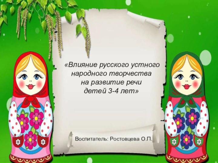 «Влияние русского устного народного творчества на развитие речи детей 3-4 лет» Воспитатель: Ростовцева О.П.