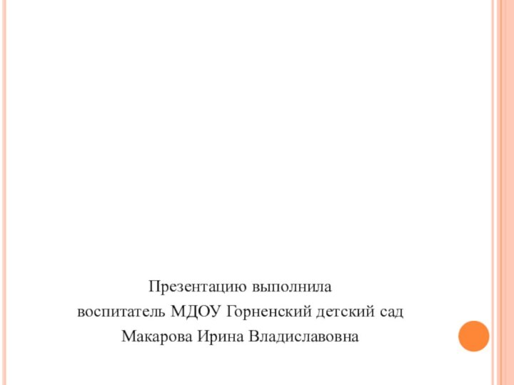 Презентацию выполнила воспитатель МДОУ Горненский детский сад Макарова Ирина Владиславовна