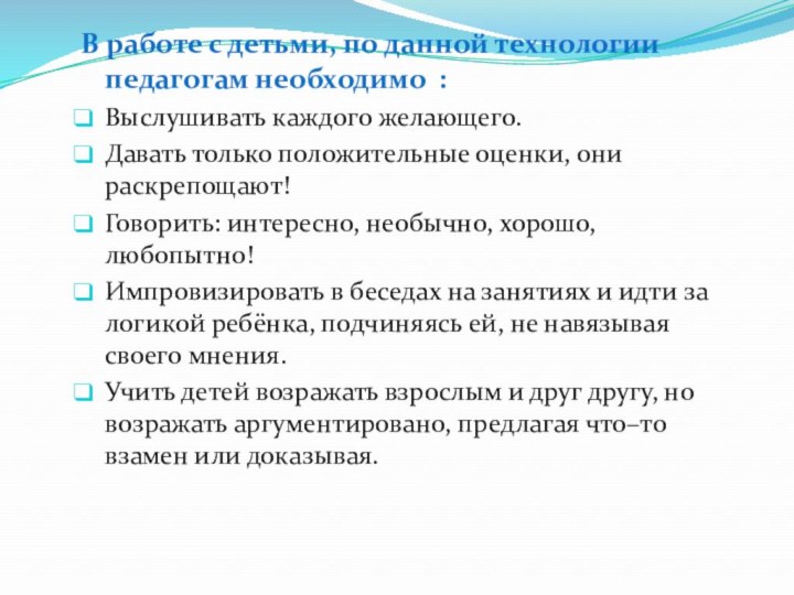 В работе с детьми, по данной технологии педагогам необходимо :Выслушивать каждого желающего.