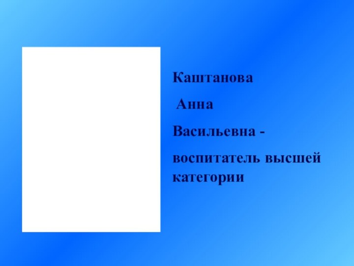 Каштанова АннаВасильевна -воспитатель высшей категории