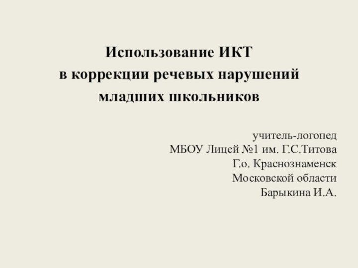 Использование ИКТ в коррекции речевых нарушений младших школьниковучитель-логопедМБОУ Лицей №1 им. Г.С.ТитоваГ.о. КраснознаменскМосковской областиБарыкина И.А.