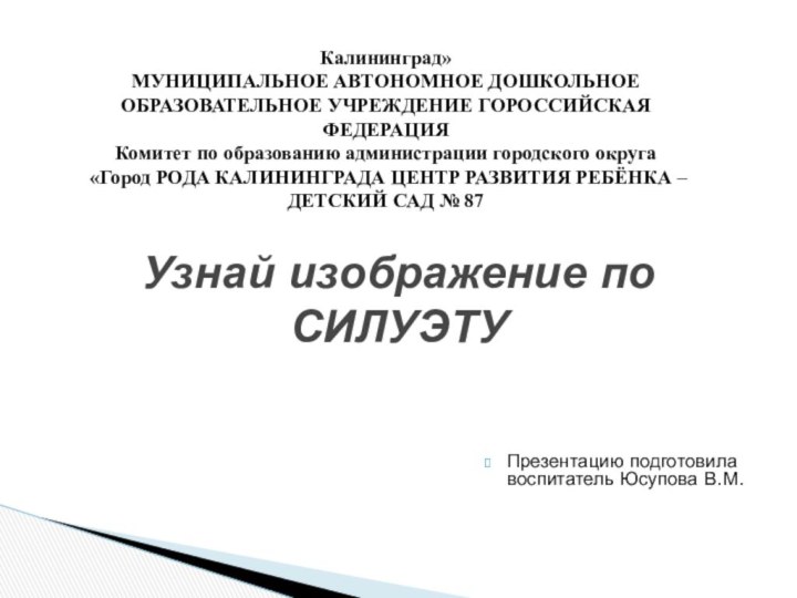 Презентацию подготовила воспитатель Юсупова В.М.Узнай изображение по СИЛУЭТУКалининград»  МУНИЦИПАЛЬНОЕ АВТОНОМНОЕ ДОШКОЛЬНОЕ