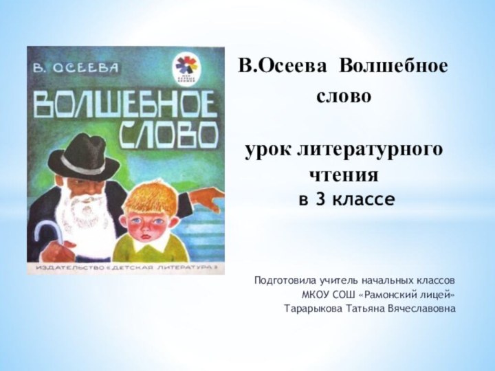 Подготовила учитель начальных классов МКОУ СОШ «Рамонский лицей»Тарарыкова Татьяна Вячеславовна В.Осеева Волшебное