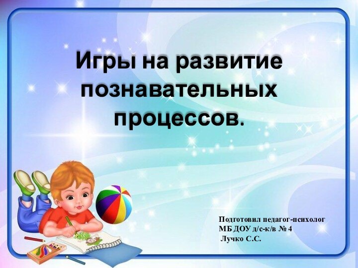 Игры на развитие познавательных процессов.   Подготовил педагог-психолог МБ ДОУ д/с-к/в № 4 Лучко С.С.