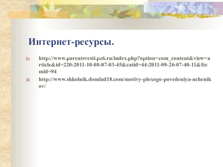 http://www.parentsvesti.pz6.ru/index.php?option=com_content&view=article&id=220:2011-10-08-07-03-45&catid=44:2011-09-26-07-40-11&Itemid=94http://www.shkolnik.domlad18.com/motivy-ploxogo-povedeniya-uchenikov/Интернет-ресурсы.