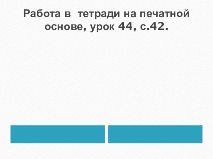 Работа в тетради на печатной основе, урок 44, с.42.