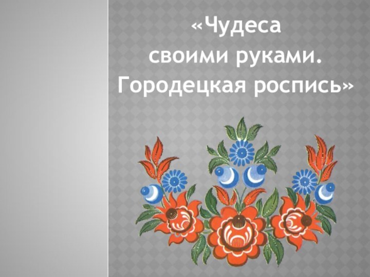 «Чудеса своими руками.Городецкая роспись»