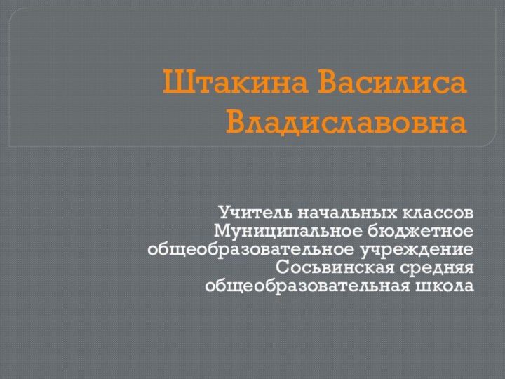 Штакина Василиса ВладиславовнаУчитель начальных классовМуниципальное бюджетное общеобразовательное учреждение Сосьвинская средняя общеобразовательная школа