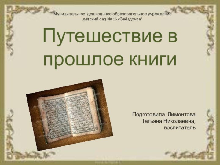 Путешествие в прошлое книгиПодготовила: ЛимонтоваТатьяна Николаевна,воспитательМуниципальное дошкольное образовательное учреждение