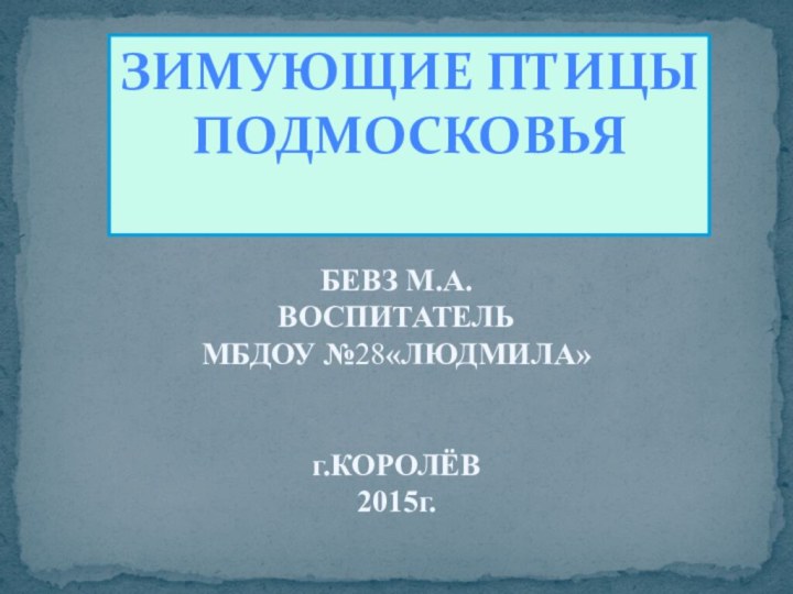 ЗИМУЮЩИЕ ПТИЦЫ ПОДМОСКОВЬЯБЕВЗ М.А.ВОСПИТАТЕЛЬМБДОУ №28«ЛЮДМИЛА»г.КОРОЛЁВ2015г.