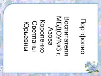 Портфолио воспитателя МБДОУ№3 г. Азова Короленко Светланы Юрьевны материал по теме