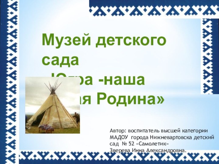 Музей детского сада «Югра -наша малая Родина»Автор: воспитатель высшей категории МАДОУ города