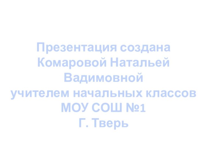 Презентация созданаКомаровой Натальей Вадимовнойучителем начальных классовМОУ СОШ №1Г. Тверь