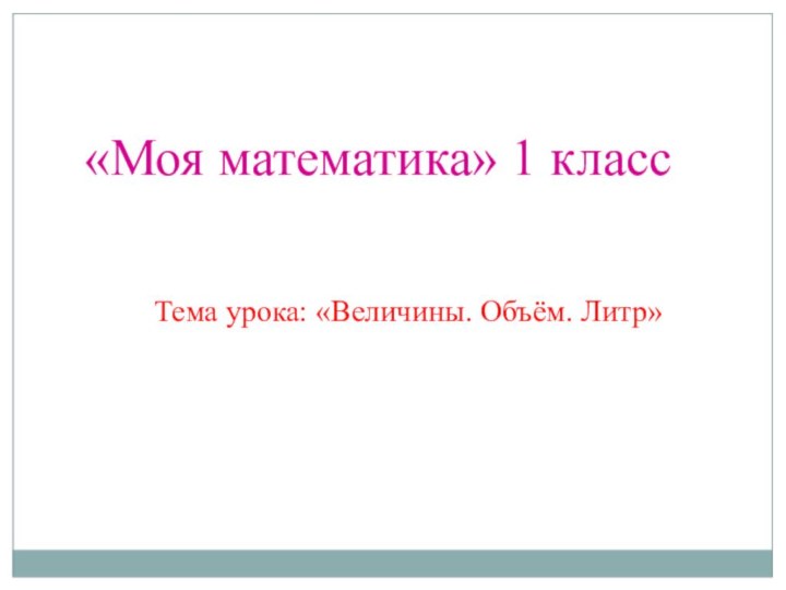 «Моя математика» 1 классТема урока: «Величины. Объём. Литр»