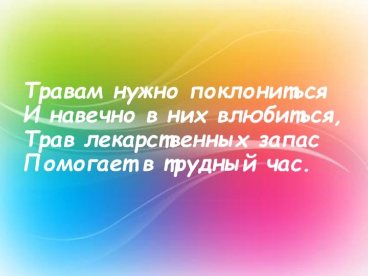 Травам нужно поклониться И навечно в них влюбиться, Трав лекарственных запас Помогает в трудный час.