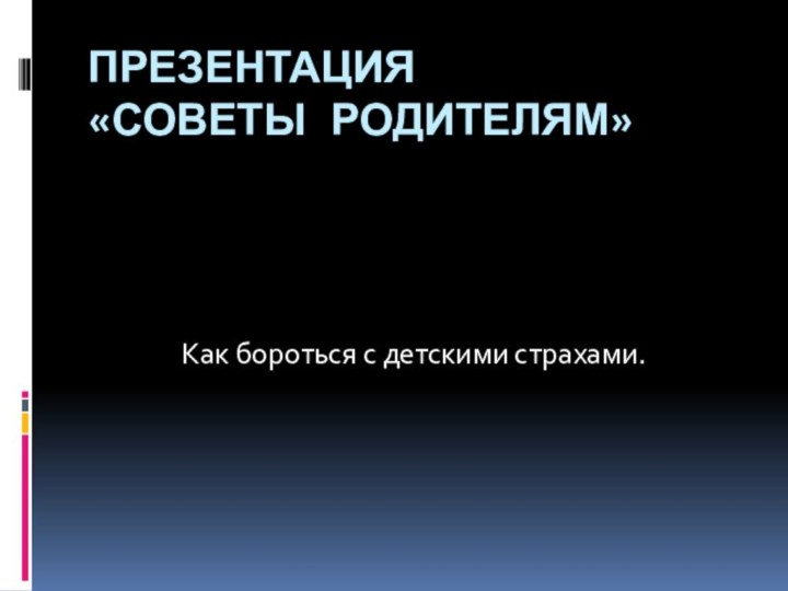 Презентация  «Советы родителям»Как бороться с детскими страхами.