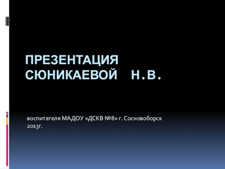 Презентация  Сюникаевой Н.В.  воспитателя МАДОУ «ДСКВ №8» г. Сосновоборск 2013г.